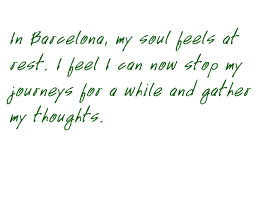 In Barcelona, my soul feels at rest.  I feel I can now stop my journeys for a while and gather my thoughts.